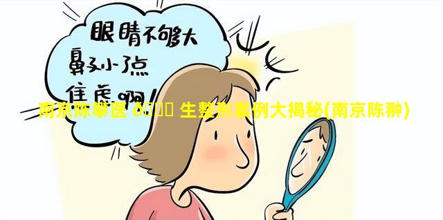 南京陈攀医 🐛 生整形案例大揭秘(南京陈翀)